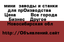 мини- заводы и станки для прОизводства › Цена ­ 100 - Все города Бизнес » Другое   . Новосибирская обл.